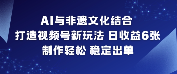 AI与非遗文化结合，打造视频号新玩法，日收益6张，制作轻松，稳定出单-网创风向标