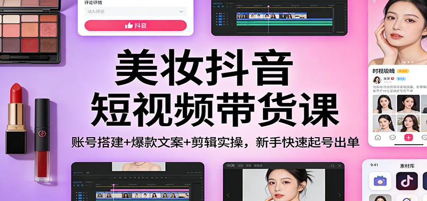 美妆抖音短视频带货课:账号搭建+爆款文案+剪辑实操,新手快速起号出单-网创风向标