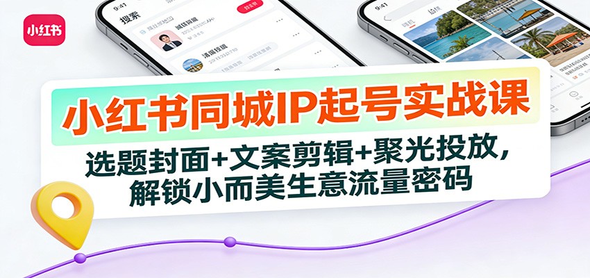 小红书同城IP起号实战课:选题封面+文案剪辑+聚光投放,解锁小而美生意流量密码-网创风向标