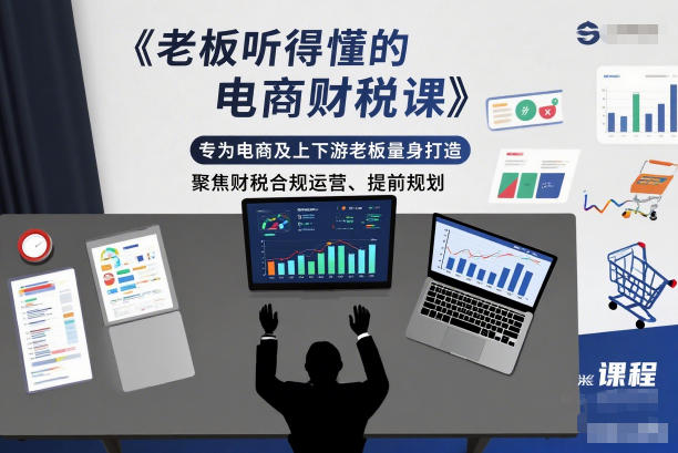 老板听得懂的电商财税课,专为电商及上下游老板量身打造,聚焦财税合规运营、提前规划-网创风向标