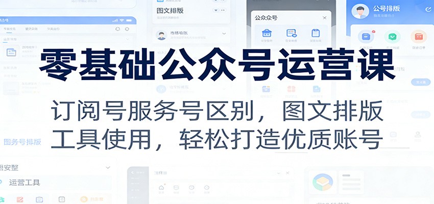 零基础公众号运营课:订阅号服务号区别,图文排版,工具使用,轻松打造优质账号-网创风向标