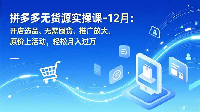 拼多多无货源实操课-12月：开店选品、无需囤货、推广放大、原价上活动，轻松月入过万-网创风向标