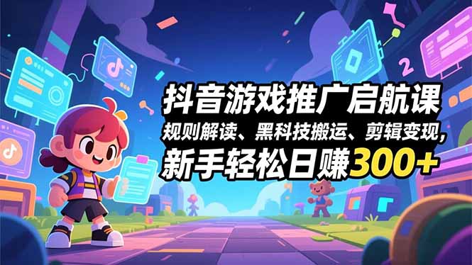 抖音游戏推广启航课，规则解读、黑科技搬运、剪辑变现，新手轻松日赚300+-网创风向标