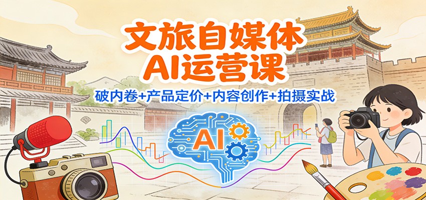 文旅自媒体AI运营课:破内卷+产品定价+内容创作+拍摄实战-网创风向标