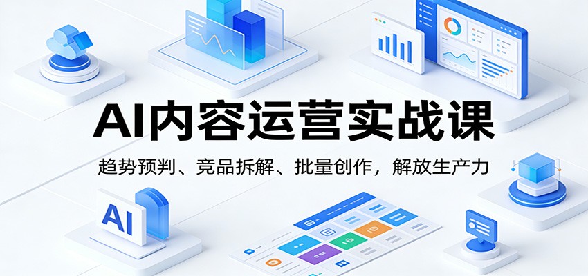AI内容运营实战课：趋势预判、 竞品拆解、批量创作，解放生产力-网创风向标