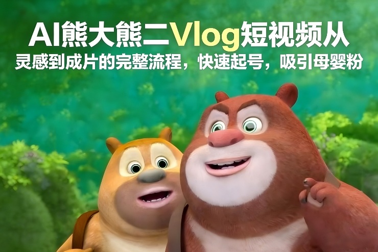 AI熊大熊二Vlog短视频从灵感到成片的完整流程,快速起号,吸引母婴粉-网创风向标