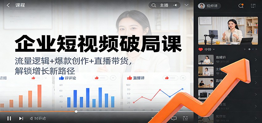 企业短视频破局课：流量逻辑+爆款创作+直播带货，解锁增长新路径-网创风向标