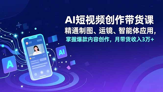 AI短视频创作带货课，精通制图、运镜、智能体应用，掌握爆款内容创作，月带货收入3万+-网创风向标