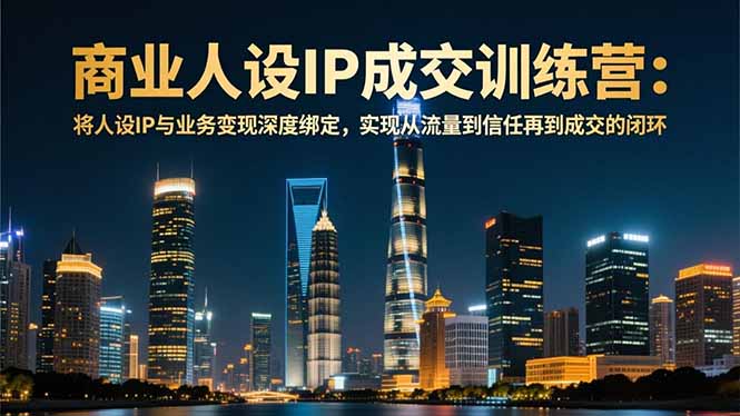商业人设IP成交训练营-12月：将人设IP与业务变现深度绑定，从流量到信任再到成交闭环-网创风向标