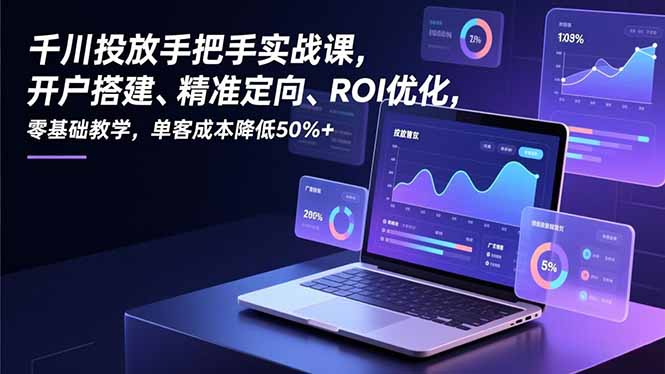千川投放手把手实战课，开户搭建、精准定向、ROI优化，零基础教学，单客成本降低50%+-网创风向标