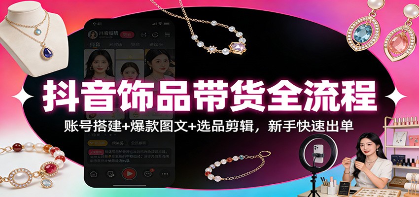 抖音饰品带货全流程：账号搭建+爆款图文+选品剪辑，新手快速出单-网创风向标