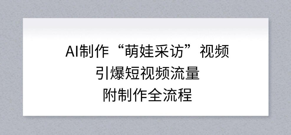 AI制作“萌娃采访”视频，引爆短视频流量，附制作全流程-网创风向标