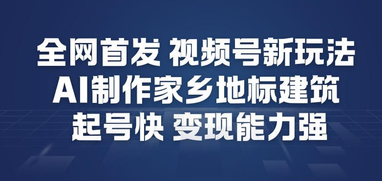 全网首发，视频号新玩法，AI制作家乡地标建筑，起号快，变现能力强-网创风向标