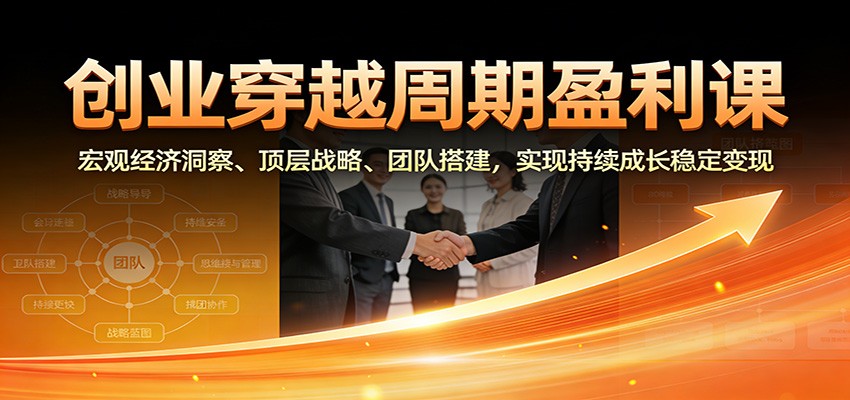 创业穿越周期盈利课:宏观经济洞察、顶层战略、团队搭建,实现持续成长稳定变现-网创风向标