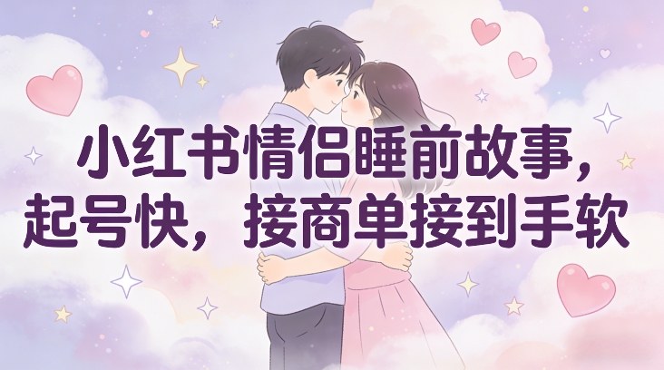 小红书情侣睡前故事，起号快，接商单接到手软-网创风向标
