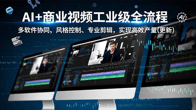 AI+商业视频工业级全流程-2期,多软件协同、风格控制、专业剪辑,实现高效量产(更新-网创风向标