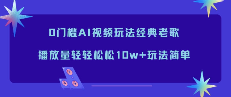 0门槛AI视频玩法经典老歌，播放量轻轻松松10w+玩法简单-网创风向标