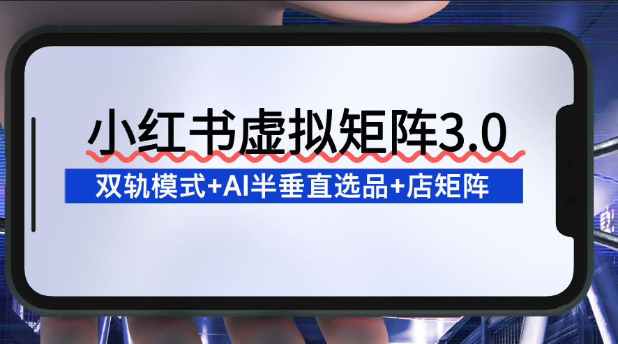 小红书虚拟矩阵3.0：双轨模式+AI半垂直选品+店矩阵-网创风向标