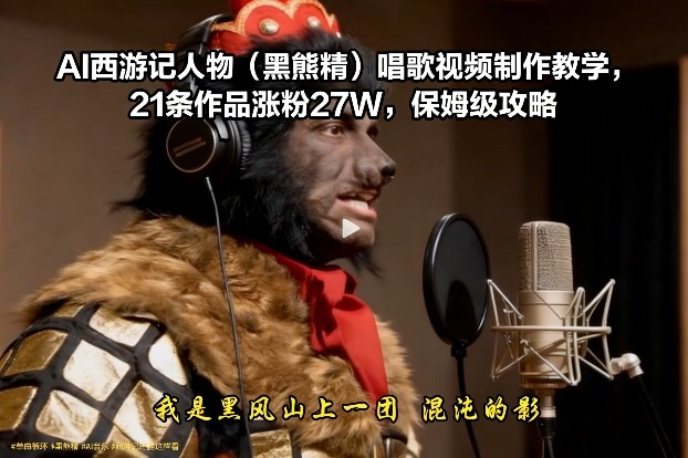 AI西游记人物(黑熊精)唱歌视频制作教学，21条作品涨粉27W，保姆级攻略-网创风向标